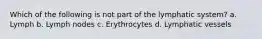 Which of the following is not part of the lymphatic system? a. Lymph b. Lymph nodes c. Erythrocytes d. Lymphatic vessels