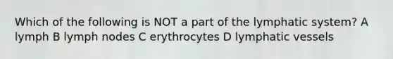 Which of the following is NOT a part of the lymphatic system? A lymph B lymph nodes C erythrocytes D lymphatic vessels