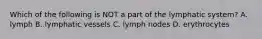 Which of the following is NOT a part of the lymphatic system? A. lymph B. lymphatic vessels C. lymph nodes D. erythrocytes