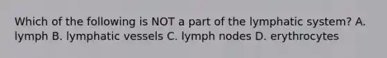 Which of the following is NOT a part of the lymphatic system? A. lymph B. lymphatic vessels C. lymph nodes D. erythrocytes