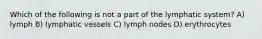 Which of the following is not a part of the lymphatic system? A) lymph B) lymphatic vessels C) lymph nodes D) erythrocytes