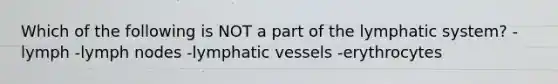 Which of the following is NOT a part of the lymphatic system? -lymph -lymph nodes -<a href='https://www.questionai.com/knowledge/ki6sUebkzn-lymphatic-vessels' class='anchor-knowledge'>lymphatic vessels</a> -erythrocytes