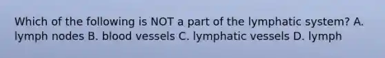 Which of the following is NOT a part of the lymphatic system? A. lymph nodes B. blood vessels C. lymphatic vessels D. lymph