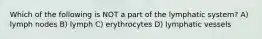 Which of the following is NOT a part of the lymphatic system? A) lymph nodes B) lymph C) erythrocytes D) lymphatic vessels