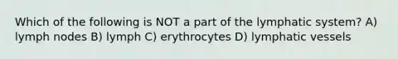 Which of the following is NOT a part of the lymphatic system? A) lymph nodes B) lymph C) erythrocytes D) lymphatic vessels