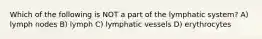 Which of the following is NOT a part of the lymphatic system? A) lymph nodes B) lymph C) lymphatic vessels D) erythrocytes