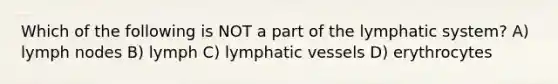 Which of the following is NOT a part of the lymphatic system? A) lymph nodes B) lymph C) lymphatic vessels D) erythrocytes