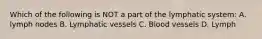 Which of the following is NOT a part of the lymphatic system: A. lymph nodes B. Lymphatic vessels C. Blood vessels D. Lymph