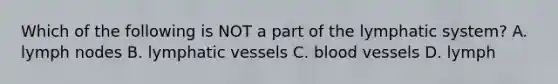 Which of the following is NOT a part of the lymphatic system? A. lymph nodes B. lymphatic vessels C. blood vessels D. lymph