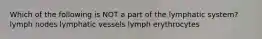 Which of the following is NOT a part of the lymphatic system? lymph nodes lymphatic vessels lymph erythrocytes