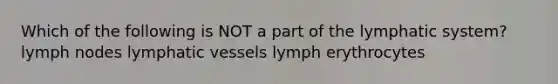 Which of the following is NOT a part of the lymphatic system? lymph nodes <a href='https://www.questionai.com/knowledge/ki6sUebkzn-lymphatic-vessels' class='anchor-knowledge'>lymphatic vessels</a> lymph erythrocytes