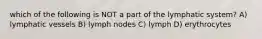which of the following is NOT a part of the lymphatic system? A) lymphatic vessels B) lymph nodes C) lymph D) erythrocytes