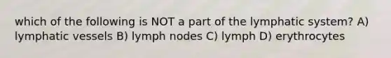 which of the following is NOT a part of the lymphatic system? A) lymphatic vessels B) lymph nodes C) lymph D) erythrocytes