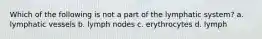 Which of the following is not a part of the lymphatic system? a. lymphatic vessels b. lymph nodes c. erythrocytes d. lymph