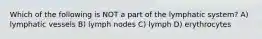 Which of the following is NOT a part of the lymphatic system? A) lymphatic vessels B) lymph nodes C) lymph D) erythrocytes