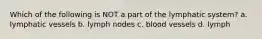 Which of the following is NOT a part of the lymphatic system? a. lymphatic vessels b. lymph nodes c. blood vessels d. lymph