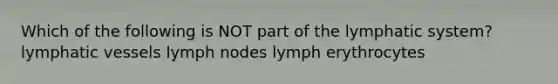 Which of the following is NOT part of the lymphatic system? lymphatic vessels lymph nodes lymph erythrocytes