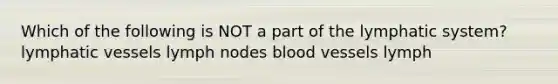 Which of the following is NOT a part of the lymphatic system? lymphatic vessels lymph nodes blood vessels lymph