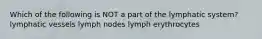 Which of the following is NOT a part of the lymphatic system? lymphatic vessels lymph nodes lymph erythrocytes