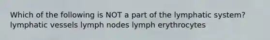 Which of the following is NOT a part of the lymphatic system? lymphatic vessels lymph nodes lymph erythrocytes