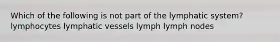 Which of the following is not part of the lymphatic system? lymphocytes lymphatic vessels lymph lymph nodes