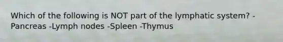 Which of the following is NOT part of the lymphatic system? -Pancreas -Lymph nodes -Spleen -Thymus