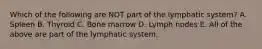 Which of the following are NOT part of the lymphatic system? A. Spleen B. Thyroid C. Bone marrow D. Lymph nodes E. All of the above are part of the lymphatic system.