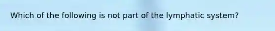 Which of the following is not part of the lymphatic system?