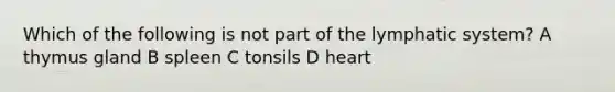 Which of the following is not part of the lymphatic system? A thymus gland B spleen C tonsils D heart