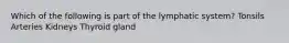 Which of the following is part of the lymphatic system? Tonsils Arteries Kidneys Thyroid gland