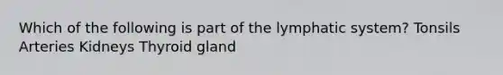 Which of the following is part of the lymphatic system? Tonsils Arteries Kidneys Thyroid gland