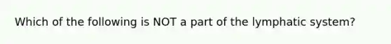 Which of the following is NOT a part of the lymphatic system?