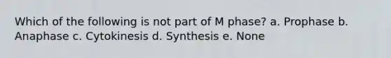 Which of the following is not part of M phase? a. Prophase b. Anaphase c. Cytokinesis d. Synthesis e. None