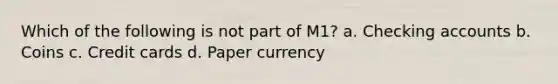 Which of the following is not part of M1? a. Checking accounts b. Coins c. Credit cards d. Paper currency