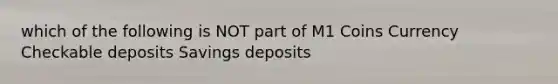 which of the following is NOT part of M1 Coins Currency Checkable deposits Savings deposits