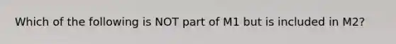 Which of the following is NOT part of M1 but is included in​ M2?