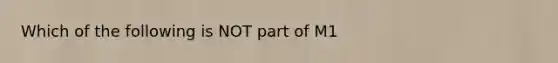 Which of the following is NOT part of M1