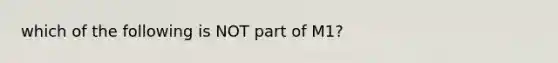 which of the following is NOT part of M1?