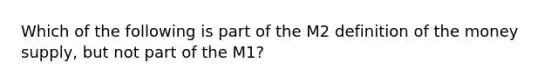 Which of the following is part of the M2 definition of the money supply, but not part of the M1?