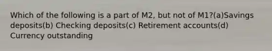 Which of the following is a part of M2, but not of M1?(a)Savings deposits(b) Checking deposits(c) Retirement accounts(d) Currency outstanding