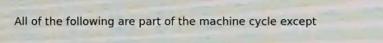 All of the following are part of the machine cycle except