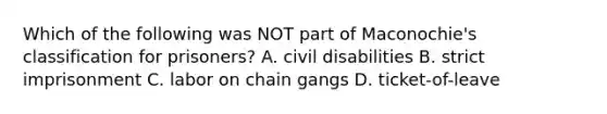 Which of the following was NOT part of Maconochie's classification for prisoners? A. civil disabilities B. strict imprisonment C. labor on chain gangs D. ticket-of-leave