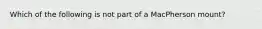 Which of the following is not part of a MacPherson mount?