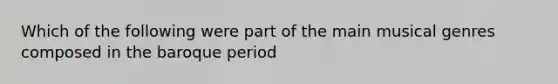 Which of the following were part of the main musical genres composed in the baroque period