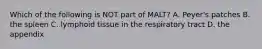 Which of the following is NOT part of MALT? A. Peyer's patches B. the spleen C. lymphoid tissue in the respiratory tract D. the appendix