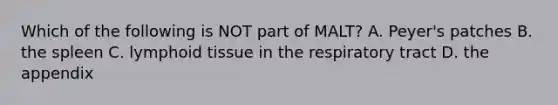 Which of the following is NOT part of MALT? A. Peyer's patches B. the spleen C. lymphoid tissue in the respiratory tract D. the appendix