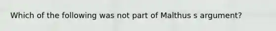 Which of the following was not part of Malthus s argument?