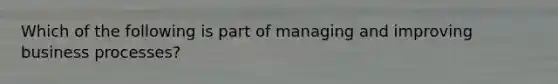 Which of the following is part of managing and improving business processes?