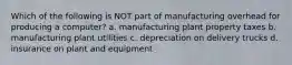 Which of the following is NOT part of manufacturing overhead for producing a computer? a. manufacturing plant property taxes b. manufacturing plant utilities c. depreciation on delivery trucks d. insurance on plant and equipment