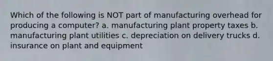 Which of the following is NOT part of manufacturing overhead for producing a computer? a. manufacturing plant property taxes b. manufacturing plant utilities c. depreciation on delivery trucks d. insurance on plant and equipment